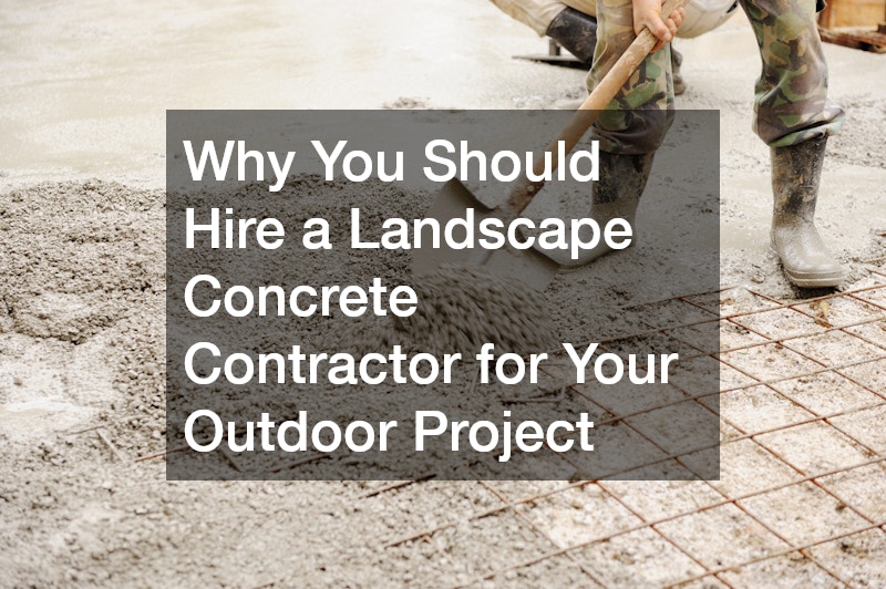 Why You Should Hire a Landscape Concrete Contractor for Your Outdoor Project