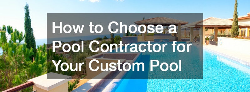 How to Choose a Pool Contractor for Your Custom Pool